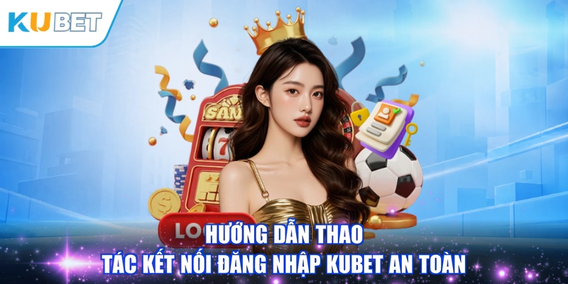 Hướng dẫn thao tác kết nối đăng nhập KUBET an toàn